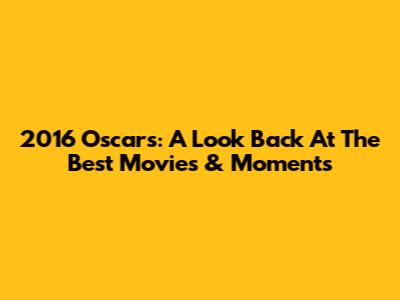 2016 Oscars: A Look Back At The Best Movies & Moments