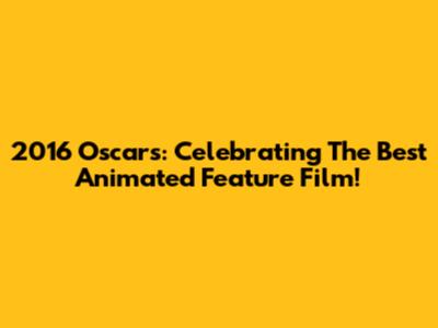 2016 Oscars: Celebrating The Best Animated Feature Film!