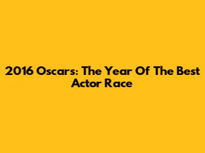 2016 Oscars: The Year Of The Best Actor Race