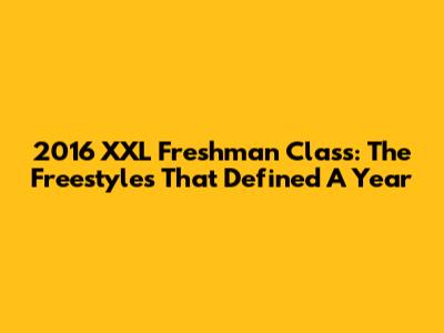 2016 XXL Freshman Class: The Freestyles That Defined A Year