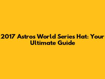 2017 Astros World Series Hat: Your Ultimate Guide