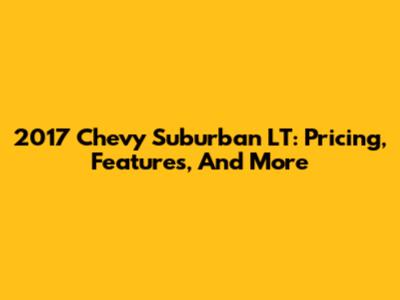 2017 Chevy Suburban LT: Pricing, Features, And More