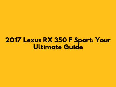 2017 Lexus RX 350 F Sport: Your Ultimate Guide