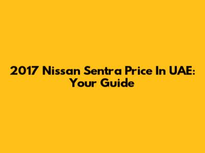 2017 Nissan Sentra Price In UAE: Your Guide