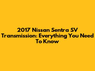2017 Nissan Sentra SV Transmission: Everything You Need To Know