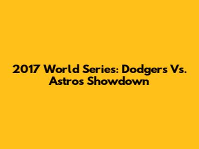 2017 World Series: Dodgers Vs. Astros Showdown