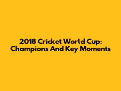 2018 Cricket World Cup: Champions And Key Moments