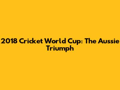 2018 Cricket World Cup: The Aussie Triumph