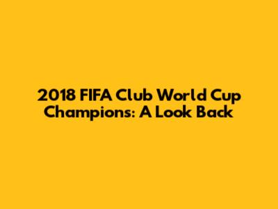 2018 FIFA Club World Cup Champions: A Look Back