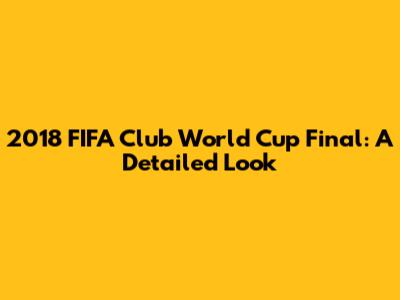 2018 FIFA Club World Cup Final: A Detailed Look