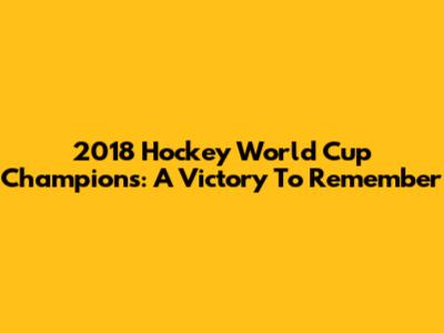 2018 Hockey World Cup Champions: A Victory To Remember