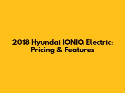 2018 Hyundai IONIQ Electric: Pricing & Features