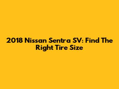 2018 Nissan Sentra SV: Find The Right Tire Size