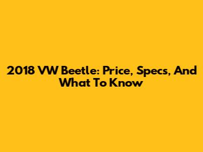 2018 VW Beetle: Price, Specs, And What To Know