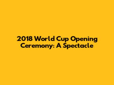 2018 World Cup Opening Ceremony: A Spectacle