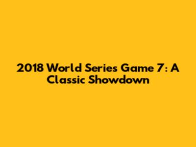 2018 World Series Game 7: A Classic Showdown