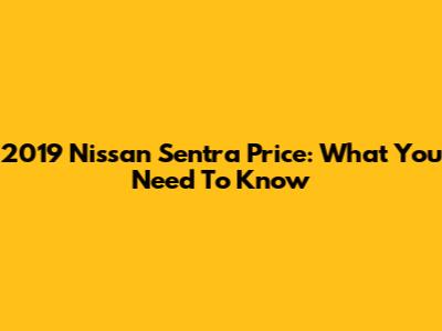 2019 Nissan Sentra Price: What You Need To Know