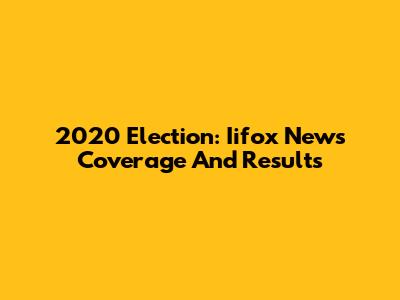2020 Election: Iifox News Coverage And Results
