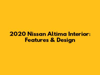 2020 Nissan Altima Interior: Features & Design