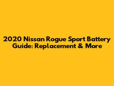 2020 Nissan Rogue Sport Battery Guide: Replacement & More