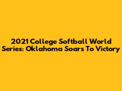 2021 College Softball World Series: Oklahoma Soars To Victory