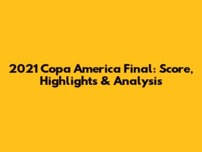 2021 Copa America Final: Score, Highlights & Analysis