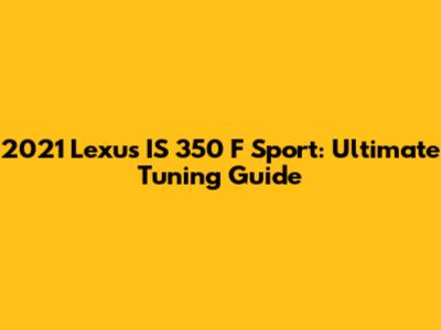 2021 Lexus IS 350 F Sport: Ultimate Tuning Guide