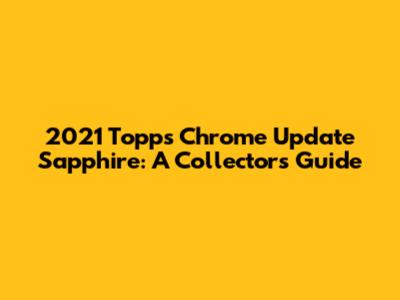 2021 Topps Chrome Update Sapphire: A Collector's Guide