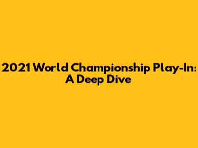 2021 World Championship Play-In: A Deep Dive