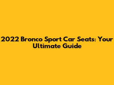 2022 Bronco Sport Car Seats: Your Ultimate Guide