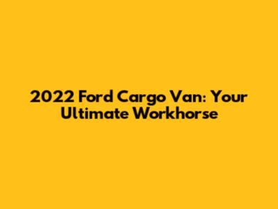 2022 Ford Cargo Van: Your Ultimate Workhorse