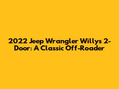 2022 Jeep Wrangler Willys 2-Door: A Classic Off-Roader