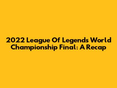 2022 League Of Legends World Championship Final: A Recap