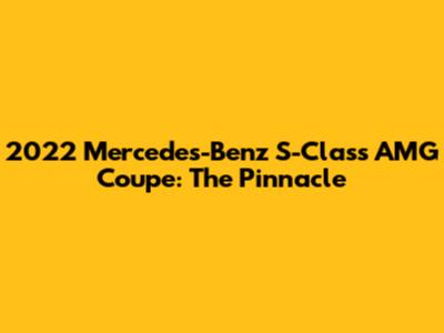 2022 Mercedes-Benz S-Class AMG Coupe: The Pinnacle