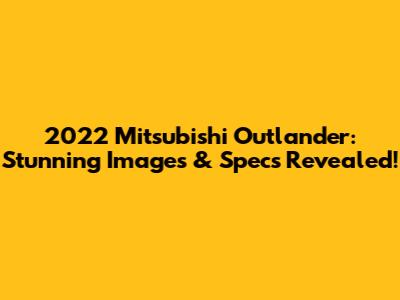 2022 Mitsubishi Outlander: Stunning Images & Specs Revealed!