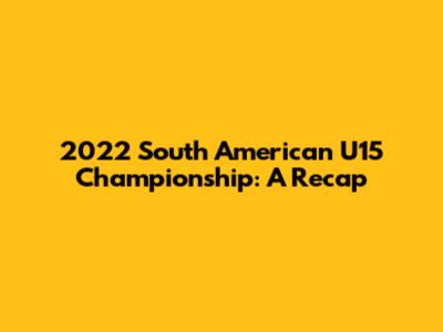 2022 South American U15 Championship: A Recap