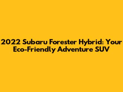 2022 Subaru Forester Hybrid: Your Eco-Friendly Adventure SUV