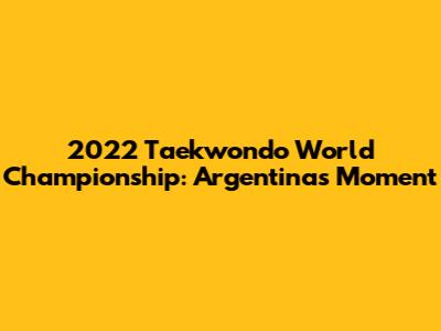 2022 Taekwondo World Championship: Argentina's Moment
