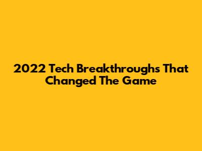2022 Tech Breakthroughs That Changed The Game
