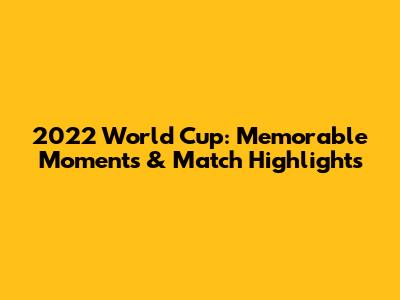 2022 World Cup: Memorable Moments & Match Highlights