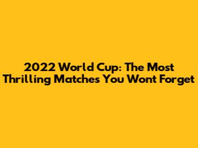 2022 World Cup: The Most Thrilling Matches You Won't Forget