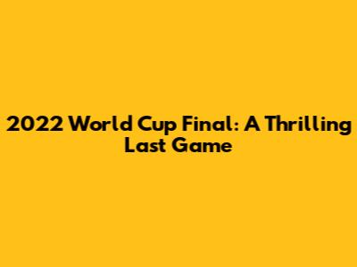 2022 World Cup Final: A Thrilling Last Game