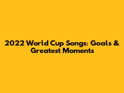 2022 World Cup Songs: Goals & Greatest Moments