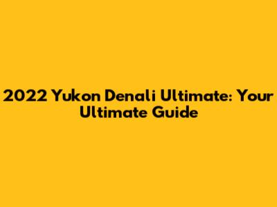 2022 Yukon Denali Ultimate: Your Ultimate Guide