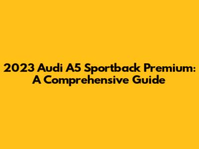 2023 Audi A5 Sportback Premium: A Comprehensive Guide