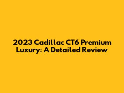 2023 Cadillac CT6 Premium Luxury: A Detailed Review