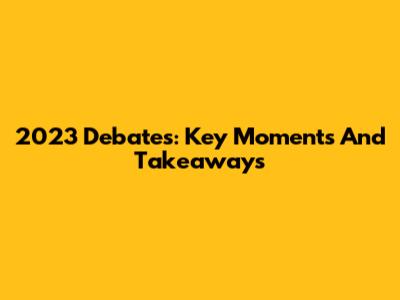 2023 Debates: Key Moments And Takeaways