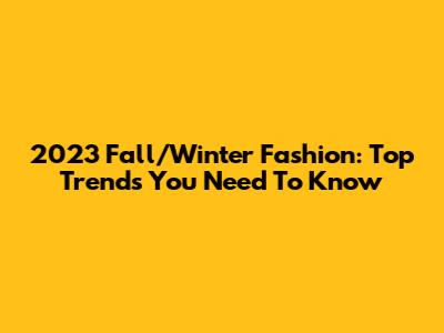 2023 Fall/Winter Fashion: Top Trends You Need To Know
