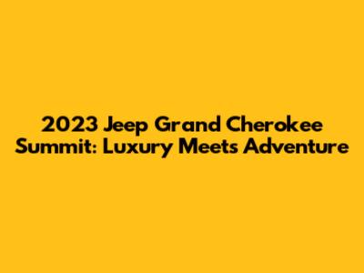 2023 Jeep Grand Cherokee Summit: Luxury Meets Adventure