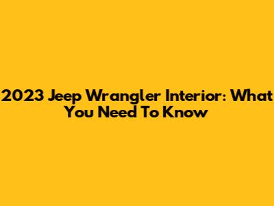 2023 Jeep Wrangler Interior: What You Need To Know